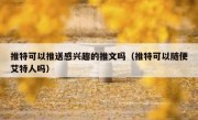 推特可以推送感兴趣的推文吗（推特可以随便艾特人吗）