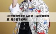 ins视频播放量怎么计算（ins视频播放量1是自己看的吗）