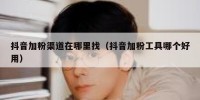 抖音加粉渠道在哪里找（抖音加粉工具哪个好用）