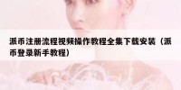 派币注册流程视频操作教程全集下载安装（派币登录新手教程）