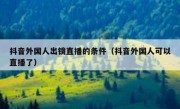 抖音外国人出镜直播的条件（抖音外国人可以直播了）