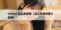 twitter怎么刷视频（怎么用推特看小视频）