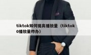 tiktok如何提高播放量（tiktok0播放量咋办）