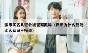 派币实名认证会被警察抓吗（派币为什么到处让人认证不投资）