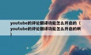 youtube的评论翻译功能怎么开启的（youtube的评论翻译功能怎么开启的啊）