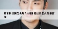 抖音粉丝团怎么加?（抖音粉丝团怎么加亲密度）