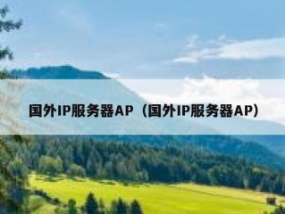国外IP服务器AP（国外IP服务器AP）