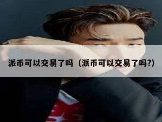 派币可以交易了吗（派币可以交易了吗?）