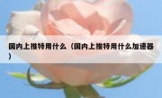 国内上推特用什么（国内上推特用什么加速器）