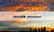 tiktok结果（tiktokdau）