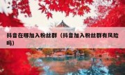 抖音在哪加入粉丝群（抖音加入粉丝群有风险吗）