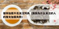 推特加载不出关注列表（推特为什么关注的人的推文加载失败）