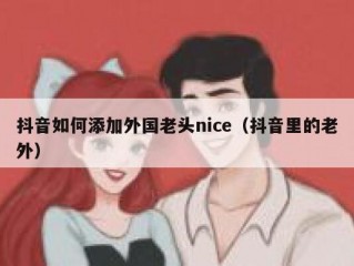 抖音如何添加外国老头nice（抖音里的老外）
