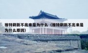 推特刷新不出来是为什么（推特刷新不出来是为什么原因）