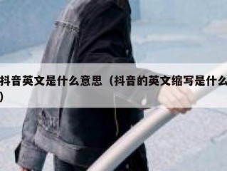 抖音英文是什么意思（抖音的英文缩写是什么）