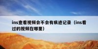 ins查看视频会不会有痕迹记录（ins看过的视频在哪里）