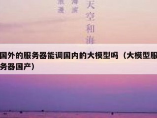 国外的服务器能调国内的大模型吗（大模型服务器国产）