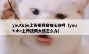 youtube上传视频会被压缩吗（youtube上传视频太慢怎么办）