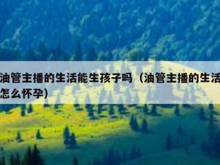 油管主播的生活能生孩子吗（油管主播的生活怎么怀孕）