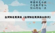 台湾知名男演员（台湾知名男演员60年代）