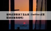 推特点赞取消了怎么找（twitter点赞取消会被发现吗）