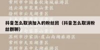 抖音怎么取消加入的粉丝团（抖音怎么取消粉丝群聊）