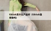 tiktok卖什么产品好（tiktok值得做吗）