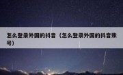 怎么登录外国的抖音（怎么登录外国的抖音账号）