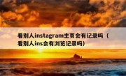 看别人instagram主页会有记录吗（看别人ins会有浏览记录吗）