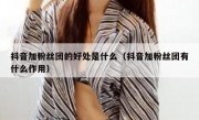 抖音加粉丝团的好处是什么（抖音加粉丝团有什么作用）