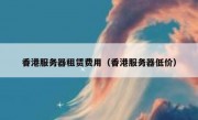 香港服务器租赁费用（香港服务器低价）
