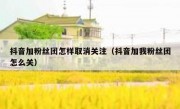 抖音加粉丝团怎样取消关注（抖音加我粉丝团怎么关）