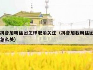 抖音加粉丝团怎样取消关注（抖音加我粉丝团怎么关）