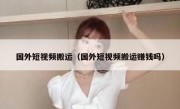 国外短视频搬运（国外短视频搬运赚钱吗）