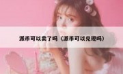派币可以卖了吗（派币可以兑现吗）