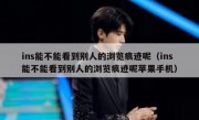 ins能不能看到别人的浏览痕迹呢（ins能不能看到别人的浏览痕迹呢苹果手机）