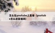 怎么在youtube上直播（youtube怎么进直播间）