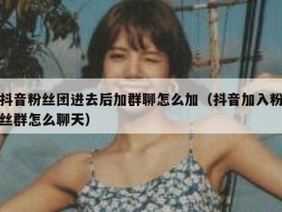 抖音粉丝团进去后加群聊怎么加（抖音加入粉丝群怎么聊天）
