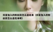 抖音加入的粉丝团怎么退出来（抖音加入的粉丝团怎么退出来呢）