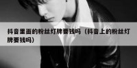 抖音里面的粉丝灯牌要钱吗（抖音上的粉丝灯牌要钱吗）