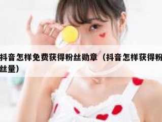抖音怎样免费获得粉丝勋章（抖音怎样获得粉丝量）