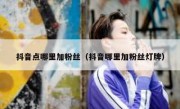 抖音点哪里加粉丝（抖音哪里加粉丝灯牌）