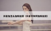 抖音加怎么加粉丝团（抖音中如何加粉丝团）