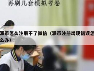 派币怎么注册不了微信（派币注册出现错误怎么办）