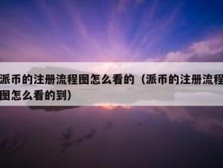 派币的注册流程图怎么看的（派币的注册流程图怎么看的到）