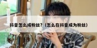 抖音怎么成粉丝?（怎么在抖音成为粉丝）