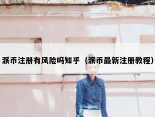 派币注册有风险吗知乎（派币最新注册教程）