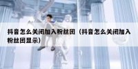 抖音怎么关闭加入粉丝团（抖音怎么关闭加入粉丝团显示）