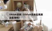 tiktok目前（tiktok目前在美国还能用吗）