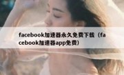 facebook加速器永久免费下载（facebook加速器app免费）